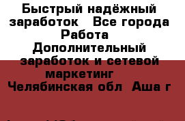 Быстрый надёжный заработок - Все города Работа » Дополнительный заработок и сетевой маркетинг   . Челябинская обл.,Аша г.